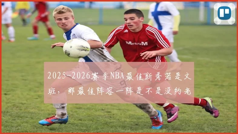 2025-2026赛季NBA最佳新秀若是文班，那最佳阵容一阵是不是没约老师什么事了