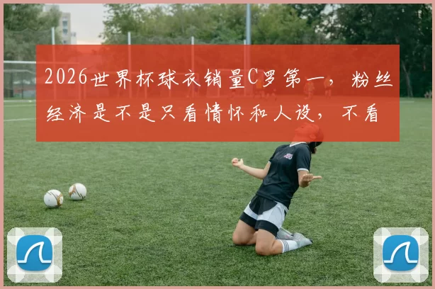 2026世界杯球衣销量C罗第一，粉丝经济是不是只看情怀和人设，不看竞技状态了