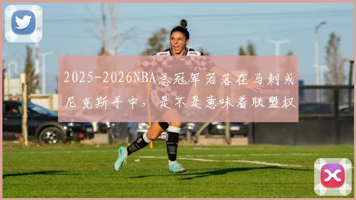2025-2026NBA总冠军若落在马刺或尼克斯手中，是不是意味着联盟权杖完成了彻底交接