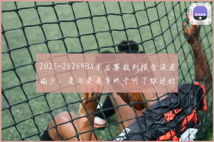 2025-2026NBA季后赛裁判报告误差减少，是不是肖华终于听了球迷的骂声