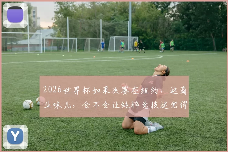 2026世界杯如果决赛在纽约，这商业味儿，会不会让纯粹竞技迷觉得变了味