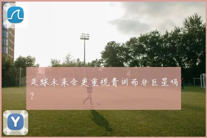 足球未来会更重视青训而非巨星吗？
